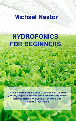 Hydroponics for Beginners: The Complete Step by Step Guide on how to build your Hydroponic System and Start Growing herbs and vegetables without Cover Image