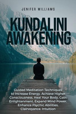 Kundalini Awakening: Guided Meditation Techniques to Increase Energy, Achieve Higher Consciousness, Heal Your Body, Gain Enlightenment, Exp By Jenifer Williams Cover Image