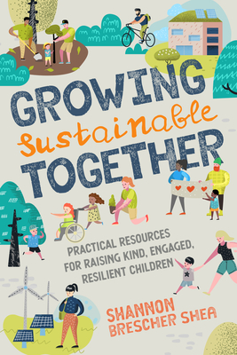 Growing Sustainable Together: Practical Resources for Raising Kind, Engaged, Resilient Children By Shannon Brescher Shea Cover Image