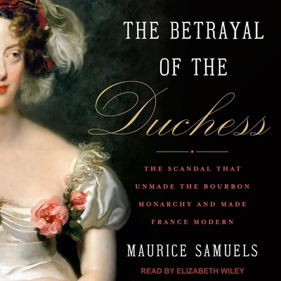 The Betrayal of the Duchess Lib/E: The Scandal That Unmade the Bourbon Monarchy and Made France Modern By Elizabeth Wiley (Read by), Maurice Samuels Cover Image