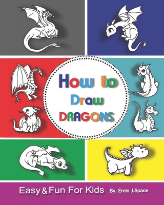 How to Draw Dragons for Kids: Easy & Fun Drawing Book for Kids Age 6-8 By Emin J. Space Cover Image