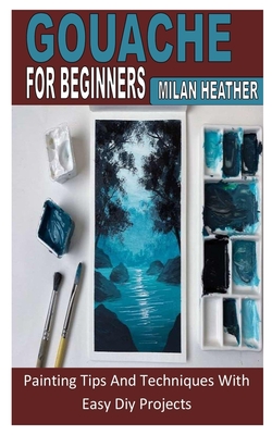 Gouache for Beginners: Painting Tips And Techniques With Easy Diy Projects Cover Image