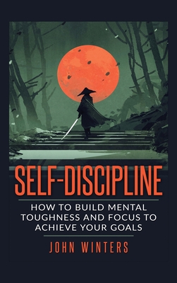 Self-Discipline: How To Build Mental Toughness And Focus To Achieve Your Goals Cover Image