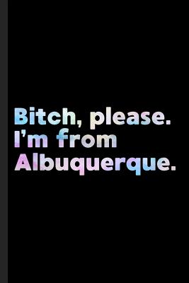 Bitch, Please. I'm From Albuquerque.: A Vulgar Adult Composition Book for a Native Albuquerque, NM Resident Cover Image