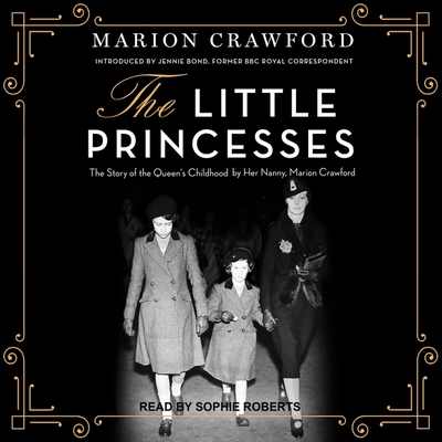 The Little Princesses: The Story of the Queen's Childhood by Her Nanny, Marion Crawford By Marion Crawford, Jennie Bond (Contribution by), Sophie Roberts (Read by) Cover Image