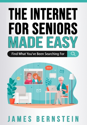 The Internet for Seniors Made Easy: Find What You've Been Searching For By James Bernstein Cover Image