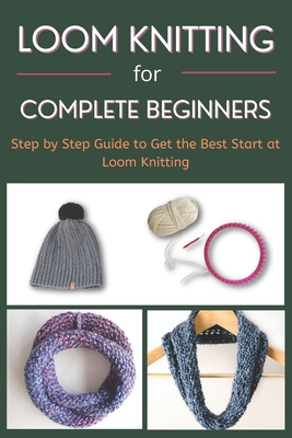 Loom Knitting for Complete Beginners: Step by Step Guide to Get the Best  Start at Loom Knitting (Paperback)
