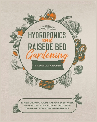 Hydroponics and Raised Bed Gardening: 57 New Organic Food to Enjoy Every Week on your Table using The Secret Green Thumb Method without Experience Cover Image