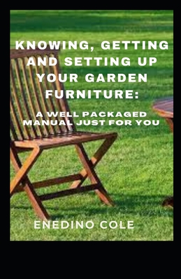 Knowing, Getting And Setting Up Your Garden Furniture: A Well Packaged Manual Just For You Cover Image