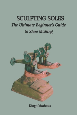 Sculpting Soles: The Ultimate Beginner's Guide to Shoe Making Cover Image