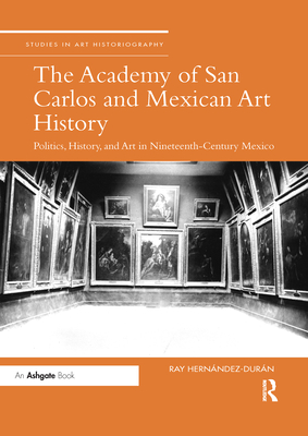The Academy of San Carlos and Mexican Art History: Politics, History, and Art in Nineteenth-Century Mexico (Studies in Art Historiography) Cover Image
