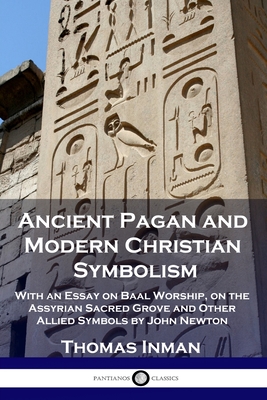 Ancient Pagan and Modern Christian Symbolism: With an Essay on Baal Worship, on the Assyrian Sacred Grove and Other Allied Symbols by John Newton Cover Image