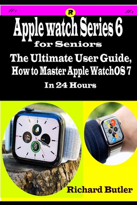 Apple Watch Series 6 for Seniors: The Ultimate User Guide, How to Master Apple WatchOS 7 in 24 Hours By Richard Butler Cover Image