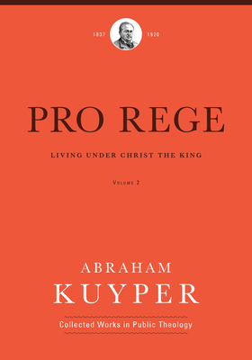 Pro Rege (Volume 2): Living Under Christ the King (Abraham Kuyper Collected Works in Public Theology) By Abraham Kuyper, John H. Kok (Editor) Cover Image