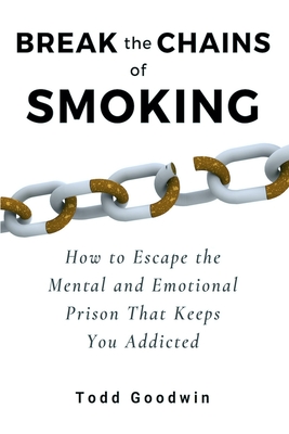 Break the Chains of Smoking: How to Escape the Mental and Emotional Prison That Keeps You Addicted By Todd Goodwin Cover Image