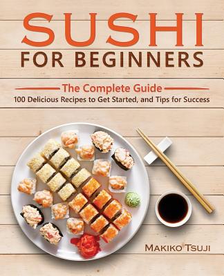 Sushi for Beginners: The Complete Guide - 100 Delicious Recipes to Get Started, and Tips for Success Cover Image