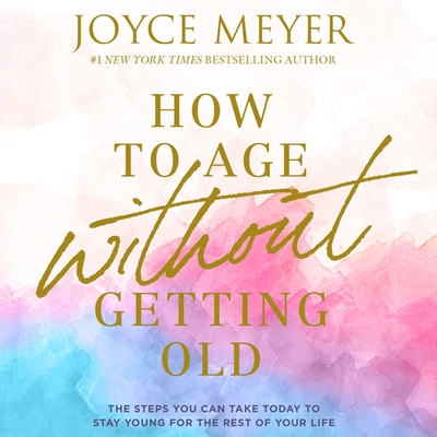 How to Age Without Getting Old Lib/E: The Steps You Can Take Today to Stay Young for the Rest of Your Life By Joyce Meyer, Jodi Carlisle (Read by) Cover Image