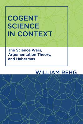 Cogent Science in Context: The Science Wars, Argumentation Theory, and Habermas (Studies in Contemporary German Social Thought)
