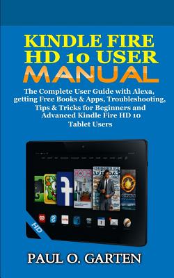 Kindle Fire HD 10 User Manual: The Complete User Guide with Alexa, getting Free Books & Apps, Troubleshooting, Tips & Tricks for Beginners and Advanc Cover Image