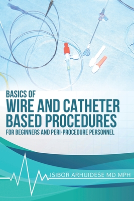 Basics Of Wire And Catheter Based Procedures: For Beginners And Peri-Procedure Personnel By Isibor Arhuidese Cover Image