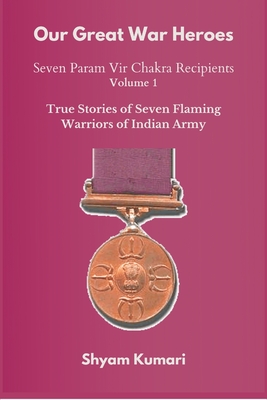 Our Great War Heroes: Seven Param Vir Chakra Recipients - Vol 1 (True Stories of Seven Flaming Warriors of Indian Army) Cover Image