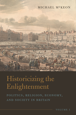 Historicizing the Enlightenment, Volume 1: Politics, Religion, Economy, and Society in Britain By Michael McKeon Cover Image