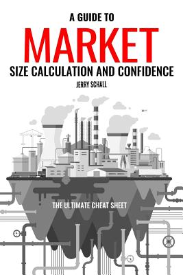 A Guide to Market Size Calculation and Confidence: The Ultimate Cheat Sheet By Jerry Schall Cover Image