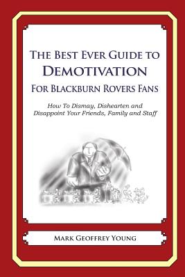 The Best Ever Guide to Demotivation for Blackburn Rovers Fans: How To Dismay, Dishearten and Disappoint Your Friends, Family and Staff By Dick DeBartolo (Introduction by), Mark Geoffrey Young Cover Image
