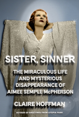 Sister, Sinner: The Miraculous Life and Mysterious Disappearance of Aimee Semple McPherson By Claire Hoffman Cover Image