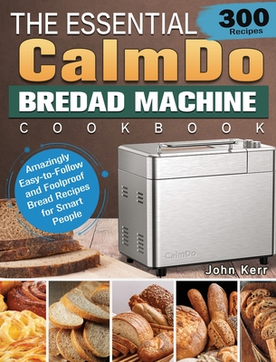 The Essential CalmDo Bread Machine Cookbook: 300 Amazingly Easy-to-Follow and Foolproof Bread Recipes for Smart People Cover Image