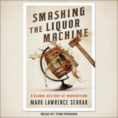 Smashing the Liquor Machine: A Global History of Prohibition By Mark Lawrence Schrad, Tom Perkins (Read by) Cover Image