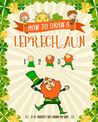 How to Draw A Leprechaun - A St. Patrick's Day Charm for Kids: Creative Step-by-Step Drawing Book for Girls and Boys Ages 5, 6, 7, 8, 9, 10, 11, and 1