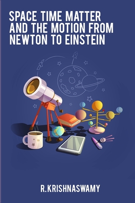 Space Time Matter and the Motion from Newton to Einstein By R. Krishnaswamy Cover Image