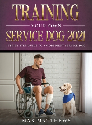 Training Your Own Service Dog 2021: Step by Step Guide to an Obedient Service Dog By Max Matthews Cover Image