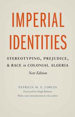 Imperial Identities: Stereotyping, Prejudice, and Race in Colonial Algeria, New Edition By Patricia M. E. Lorcin, Hugh Roberts (Foreword by) Cover Image