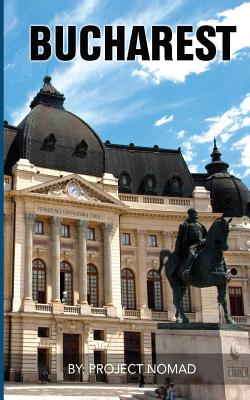 Bucharest: A Bucharest Travel Guide for Your Perfect Bucharest Adventure!: Written by Local Romanian Travel Expert (Bucharest, Bu By Project Nomad Cover Image