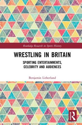 Wrestling in Britain: Sporting Entertainments, Celebrity and Audiences (Routledge Research in Sports History)