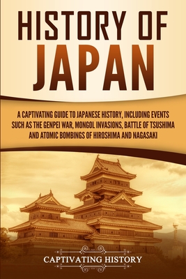 History of Japan: A Captivating Guide to Japanese History, Including Events Such as the Genpei War, Mongol Invasions, Battle of Tsushima By Captivating History Cover Image