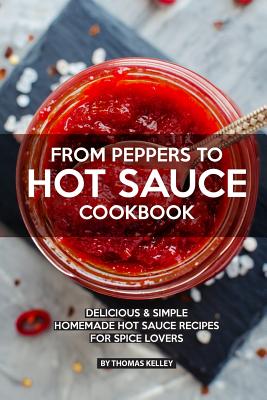 From Peppers to Hot Sauce Cookbook: Delicious Simple Homemade Hot Sauce Recipes for Spice Lovers By Thomas Kelley Cover Image