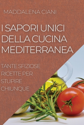 I Sapori Unici Della Cucina Mediterranea: Tante Sfiziose Ricette Per Stupire Chiunque By Maddalena Ciani Cover Image
