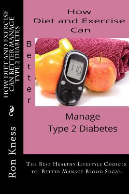 How Diet and Exercise Can Better Manage Type 2 Diabetes: The Best Healthy Lifestyle Choices to Better Manage Blood Sugar By Ron Kness Cover Image