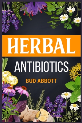 Herbal Antibiotics: Learn the Secrets of Natural Remedies Using Medicinal Herbs (2022 Guide for Beginners) By Bud Abbott Cover Image