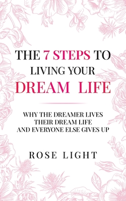 The 7 Steps to Living Your Dream Life: Why the Dreamer Lives Their Dream Life and Everyone Else Gives Up Cover Image