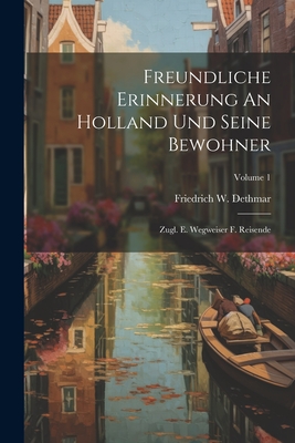 Freundliche Erinnerung An Holland Und Seine Bewohner: Zugl. E. Wegweiser F. Reisende; Volume 1 By Friedrich W. Dethmar Cover Image