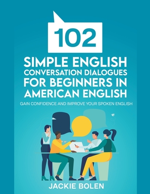 102 Simple English Conversation Dialogues For Beginners in American English: Gain Confidence and Improve your Spoken English By Jackie Bolen Cover Image
