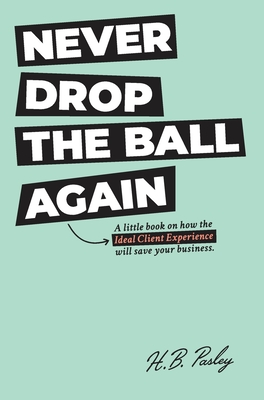 Never Drop the Ball Again: A little book on how the Ideal Client Experience will save your business. By H. B. Pasley, Lori Janke (Editor), Chris Lieto (Foreword by) Cover Image