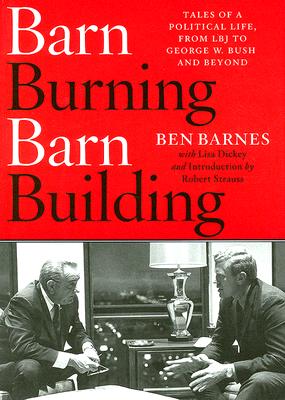 Barn Burning Barn Building: Tales of a Political Life, from LBJ to George W. Bush and Beyond By Ben Barnes, Lisa Dickey, Honorable Robert Strauss (Introduction by) Cover Image