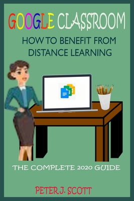 Google Classroom How to Benefit from Distance Learning: The Ultimate Step By Step User Guide For Teachers, Parents, Students, And Kindergarten Alike O Cover Image