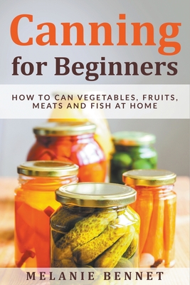 Canning for Beginners: How to Can Vegetables, Fruits, Meats and Fish at Home By Melanie Bennet Cover Image