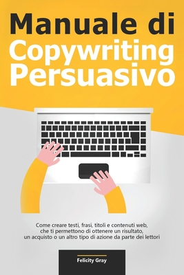 Manuale di Copywriting Persuasivo: Come creare testi, frasi, titoli e contenuti web, che ti permettono di ottenere un risultato, un acquisto o un altr